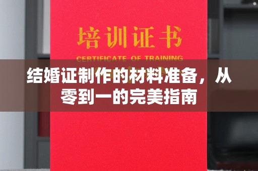 新邵结婚证制作的材料准备，从零到一的完美指南