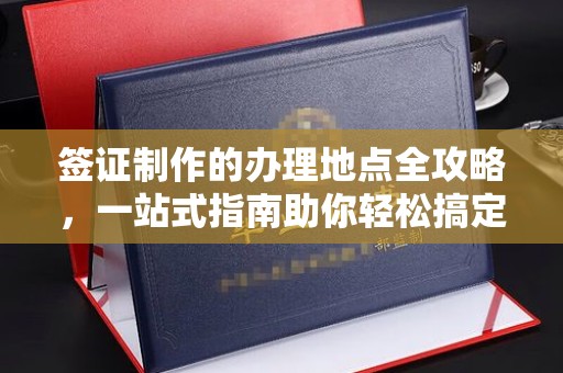 南投市签证制作的办理地点全攻略，一站式指南助你轻松搞定签证